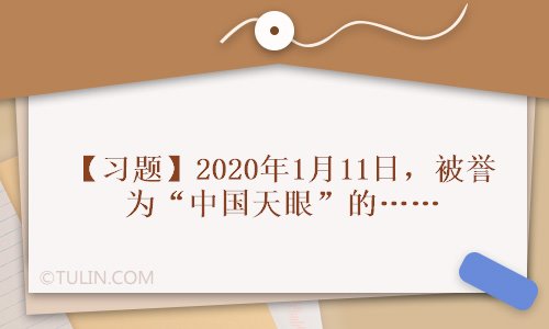 【习题】2020年1月11日被誉为“中国天眼”的（ ）500米口径球面射电望远镜(图1)